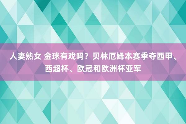 人妻熟女 金球有戏吗？贝林厄姆本赛季夺西甲、西超杯、欧冠和欧洲杯亚军