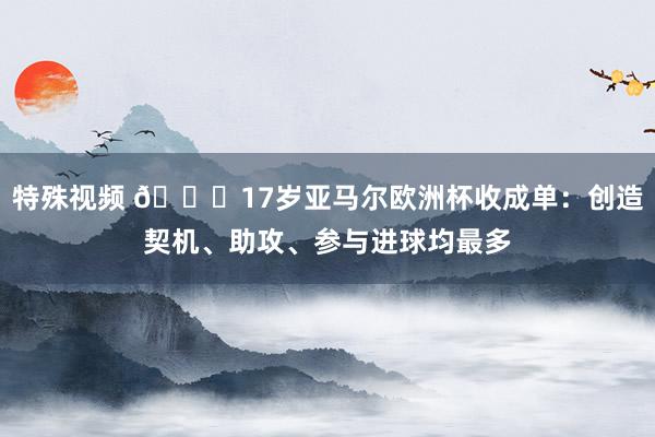 特殊视频 ?17岁亚马尔欧洲杯收成单：创造契机、助攻、参与进球均最多