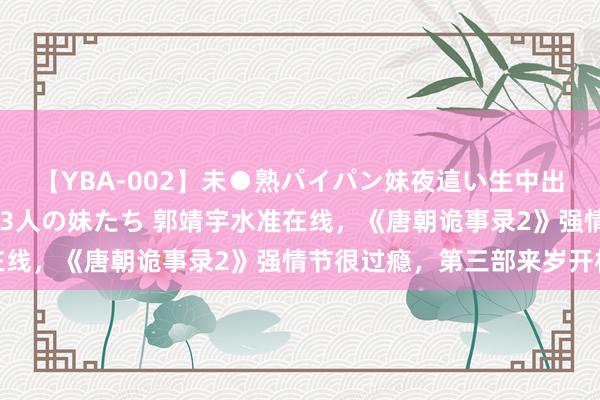 【YBA-002】未●熟パイパン妹夜這い生中出しレイプ 兄に犯された3人の妹たち 郭靖宇水准在线，《唐朝诡事录2》强情节很过瘾，第三部来岁开机