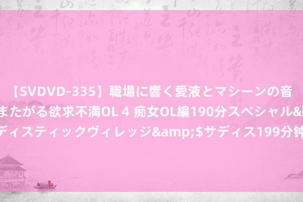 【SVDVD-335】職場に響く愛液とマシーンの音 自分からバイブにまたがる欲求不満OL 4 痴女OL編190分スペシャル</a>2013-02-07サディスティックヴィレッジ&$サディス199分钟 看完让东说念主堕入深念念的5部韩国违纪片，每部齐太敢拍了