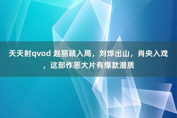 天天射qvod 赵丽颖入局，刘烨出山，肖央入戏，这部作恶大片有爆款潜质