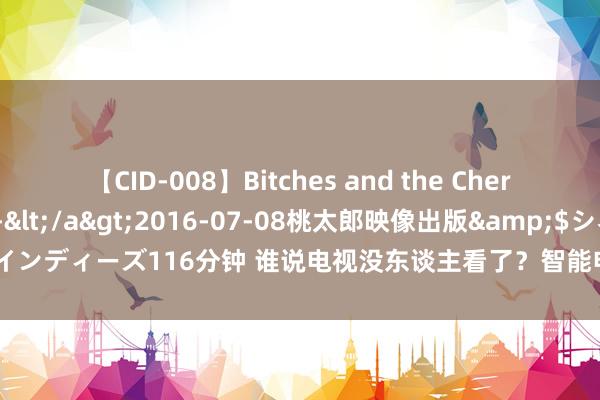 【CID-008】Bitches and the Cherries-ヤリマンと童貞-</a>2016-07-08桃太郎映像出版&$シネマインディーズ116分钟 谁说电视没东谈主看了？智能电视结尾活跃设备冲破3亿 大涨近10%