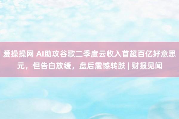 爱操操网 AI助攻谷歌二季度云收入首超百亿好意思元，但告白放缓，盘后震憾转跌 | 财报见闻