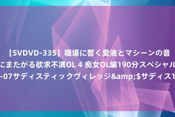 【SVDVD-335】職場に響く愛液とマシーンの音 自分からバイブにまたがる欲求不満OL 4 痴女OL編190分スペシャル</a>2013-02-07サディスティックヴィレッジ&$サディス199分钟 阛阓服气好意思联储年内降息，两年期好意思债标售需求井喷，国外买盘创记载