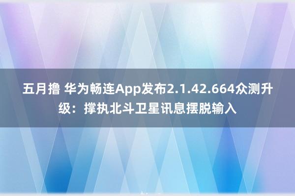 五月撸 华为畅连App发布2.1.42.664众测升级：撑执北斗卫星讯息摆脱输入