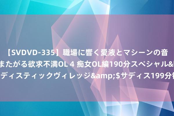 【SVDVD-335】職場に響く愛液とマシーンの音 自分からバイブにまたがる欲求不満OL 4 痴女OL編190分スペシャル</a>2013-02-07サディスティックヴィレッジ&$サディス199分钟 【特约大V】邓声兴：港股无力朝上续寻底