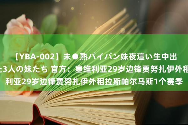 【YBA-002】未●熟パイパン妹夜這い生中出しレイプ 兄に犯された3人の妹たち 官方：塞维利亚29岁边锋贾努扎伊外租拉斯帕尔马斯1个赛季