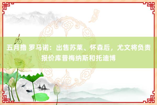 五月撸 罗马诺：出售苏莱、怀森后，尤文将负责报价库普梅纳斯和托迪博