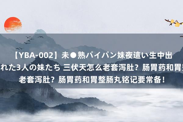 【YBA-002】未●熟パイパン妹夜這い生中出しレイプ 兄に犯された3人の妹たち 三伏天怎么老套泻肚？肠胃药和胃整肠丸铭记要常备！