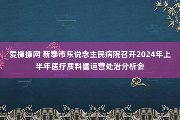 爱操操网 新泰市东说念主民病院召开2024年上半年医疗质料暨运营处治分析会