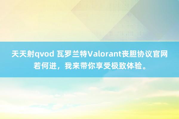 天天射qvod 瓦罗兰特Valorant丧胆协议官网若何进，我来带你享受极致体验。