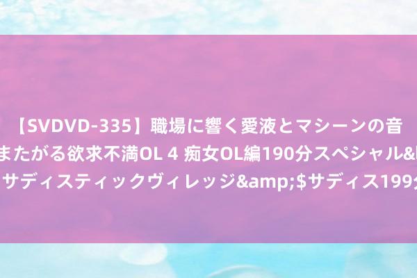 【SVDVD-335】職場に響く愛液とマシーンの音 自分からバイブにまたがる欲求不満OL 4 痴女OL編190分スペシャル</a>2013-02-07サディスティックヴィレッジ&$サディス199分钟 麦积区：暑期降临 驾校迎来“学车热”