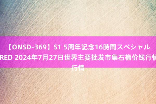 【ONSD-369】S1 5周年記念16時間スペシャル RED 2024年7月27日世界主要批发市集石榴价钱行情