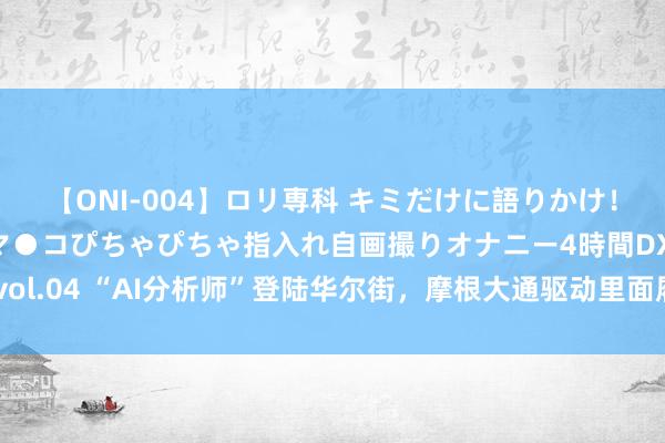 【ONI-004】ロリ専科 キミだけに語りかけ！ロリっ娘20人！オマ●コぴちゃぴちゃ指入れ自画撮りオナニー4時間DX vol.04 “AI分析师”登陆华尔街，摩根大通驱动里面履行聊天机器东说念主