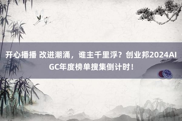 开心播播 改进潮涌，谁主千里浮？创业邦2024AIGC年度榜单搜集倒计时！