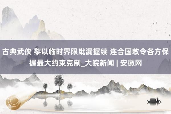 古典武侠 黎以临时界限纰漏握续 连合国敕令各方保握最大约束克制_大皖新闻 | 安徽网