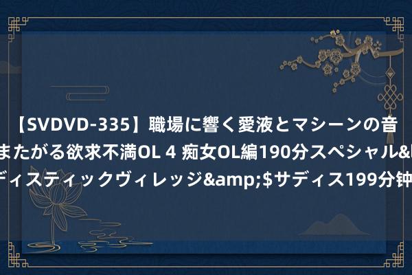 【SVDVD-335】職場に響く愛液とマシーンの音 自分からバイブにまたがる欲求不満OL 4 痴女OL編190分スペシャル</a>2013-02-07サディスティックヴィレッジ&$サディス199分钟 放飞自我？白首松手！托尼敦朴将托尼的头发染成了白色