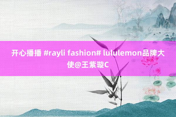 开心播播 #rayli fashion# lululemon品牌大使@王紫璇C