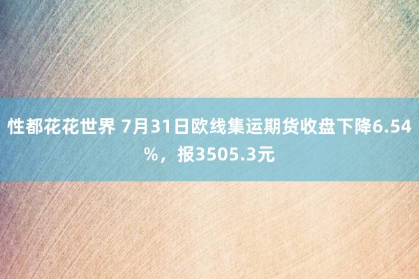 性都花花世界 7月31日欧线集运期货收盘下降6.54%，报3505.3元