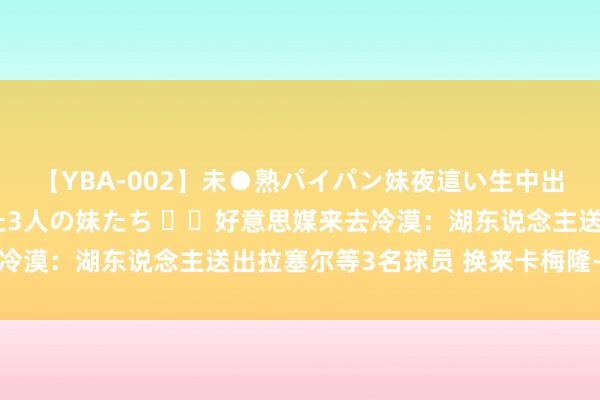 【YBA-002】未●熟パイパン妹夜這い生中出しレイプ 兄に犯された3人の妹たち ⁉️好意思媒来去冷漠：湖东说念主送出拉塞尔等3名球员 换来卡梅隆-约翰逊