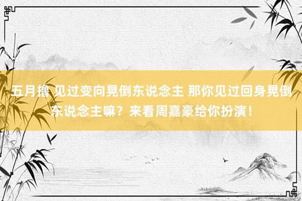 五月撸 见过变向晃倒东说念主 那你见过回身晃倒东说念主嘛？来看周嘉豪给你扮演！