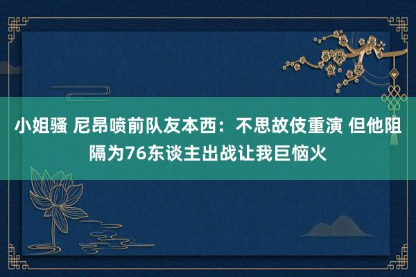 小姐骚 尼昂喷前队友本西：不思故伎重演 但他阻隔为76东谈主出战让我巨恼火