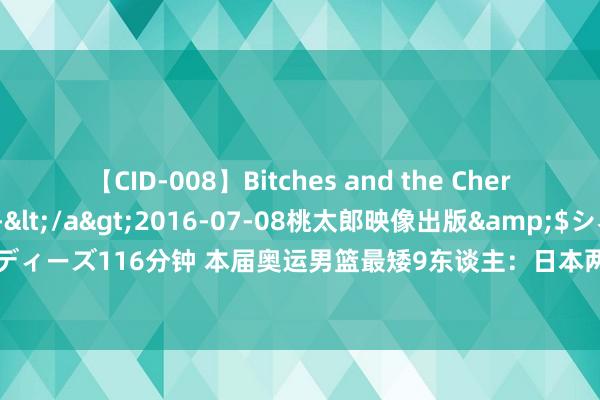 【CID-008】Bitches and the Cherries-ヤリマンと童貞-</a>2016-07-08桃太郎映像出版&$シネマインディーズ116分钟 本届奥运男篮最矮9东谈主：日本两后卫分列一二 9东谈主王人不高于183cm