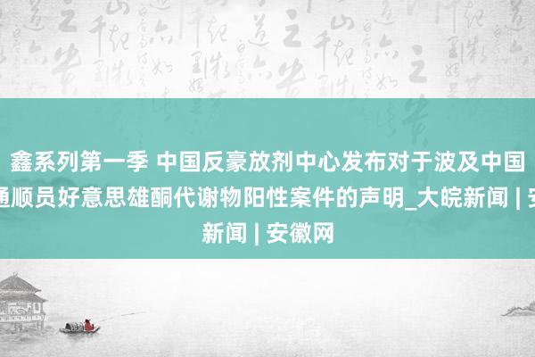 鑫系列第一季 中国反豪放剂中心发布对于波及中国游水通顺员好意思雄酮代谢物阳性案件的声明_大皖新闻 | 安徽网