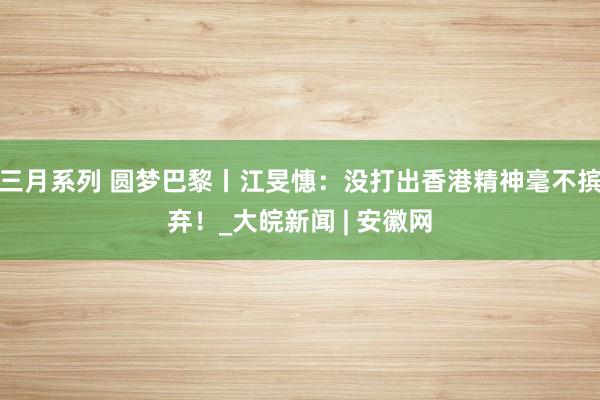 三月系列 圆梦巴黎丨江旻憓：没打出香港精神毫不摈弃！_大皖新闻 | 安徽网