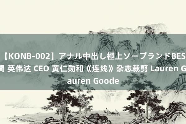 【KONB-002】アナル中出し極上ソープランドBEST4時間 英伟达 CEO 黄仁勋和《连线》杂志裁剪 Lauren Goode