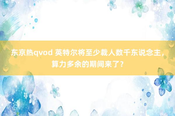 东京热qvod 英特尔将至少裁人数千东说念主，算力多余的期间来了？