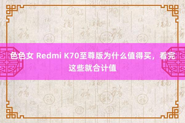 色色女 Redmi K70至尊版为什么值得买，看完这些就合计值