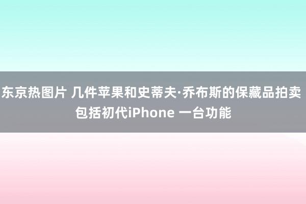 东京热图片 几件苹果和史蒂夫·乔布斯的保藏品拍卖 包括初代iPhone 一台功能