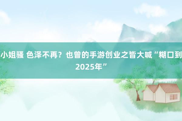 小姐骚 色泽不再？也曾的手游创业之皆大喊“糊口到2025年”