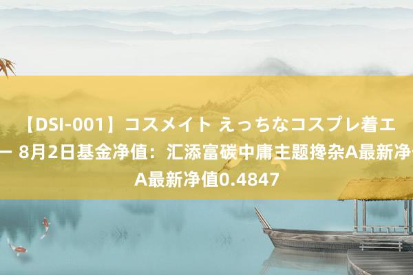 【DSI-001】コスメイト えっちなコスプレ着エロムービー 8月2日基金净值：汇添富碳中庸主题搀杂A最新净值0.4847