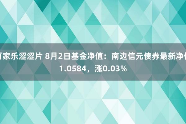 百家乐涩涩片 8月2日基金净值：南边信元债券最新净值1.0584，涨0.03%