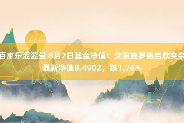 百家乐涩涩爱 8月2日基金净值：交银施罗德启欣夹杂最新净值0.4902，跌1.76%