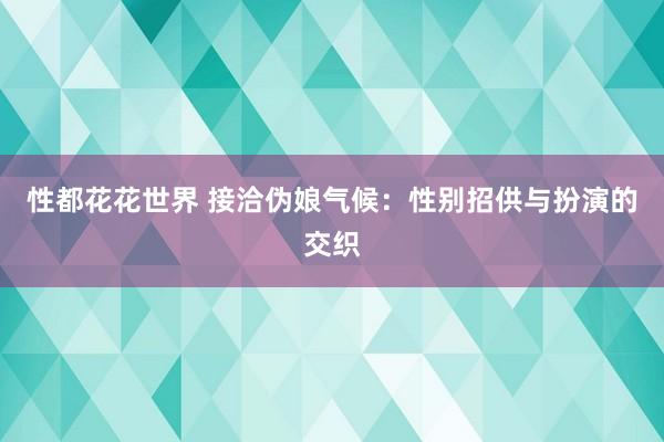 性都花花世界 接洽伪娘气候：性别招供与扮演的交织