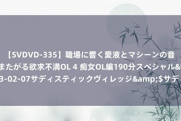 【SVDVD-335】職場に響く愛液とマシーンの音 自分からバイブにまたがる欲求不満OL 4 痴女OL編190分スペシャル</a>2013-02-07サディスティックヴィレッジ&$サディス199分钟 图鉴寰球：图片专区