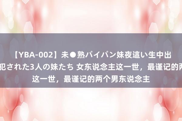 【YBA-002】未●熟パイパン妹夜這い生中出しレイプ 兄に犯された3人の妹たち 女东说念主这一世，最谨记的两个男东说念主