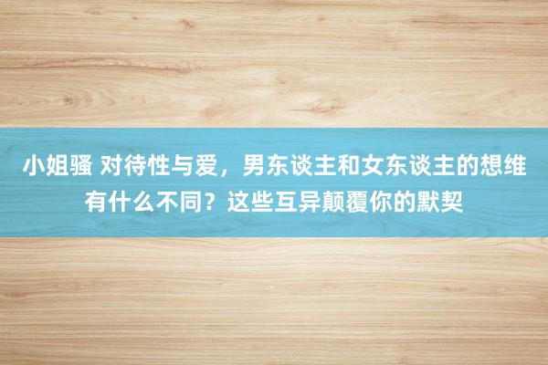 小姐骚 对待性与爱，男东谈主和女东谈主的想维有什么不同？这些互异颠覆你的默契