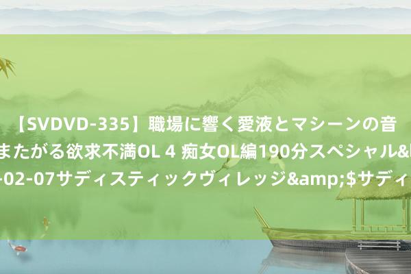 【SVDVD-335】職場に響く愛液とマシーンの音 自分からバイブにまたがる欲求不満OL 4 痴女OL編190分スペシャル</a>2013-02-07サディスティックヴィレッジ&$サディス199分钟 女性的暗语，你懂不懂？