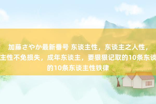 加藤さやか最新番号 东谈主性，东谈主之人性，不懂东谈主性不免损失，成年东谈主，要狠狠记取的10条东谈主性铁律