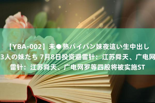 【YBA-002】未●熟パイパン妹夜這い生中出しレイプ 兄に犯された3人の妹たち 7月8日投资避雷针：江苏舜天、广电网罗等四股将被实施ST