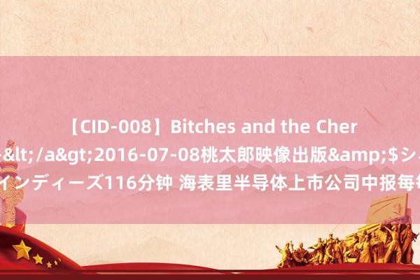 【CID-008】Bitches and the Cherries-ヤリマンと童貞-</a>2016-07-08桃太郎映像出版&$シネマインディーズ116分钟 海表里半导体上市公司中报每每“预喜” 多类芯片价钱迎来全面上升