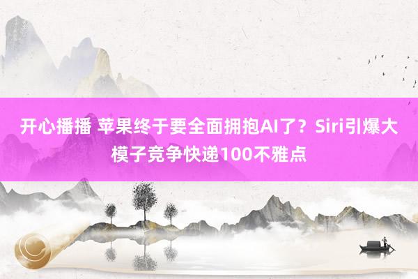 开心播播 苹果终于要全面拥抱AI了？Siri引爆大模子竞争快递100不雅点