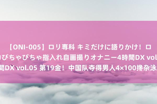 【ONI-005】ロリ専科 キミだけに語りかけ！ロリ校生21人！オマ●コぴちゃぴちゃ指入れ自画撮りオナニー4時間DX vol.05 第19金！中国队夺得男人4×100搀杂泳起劲于金牌