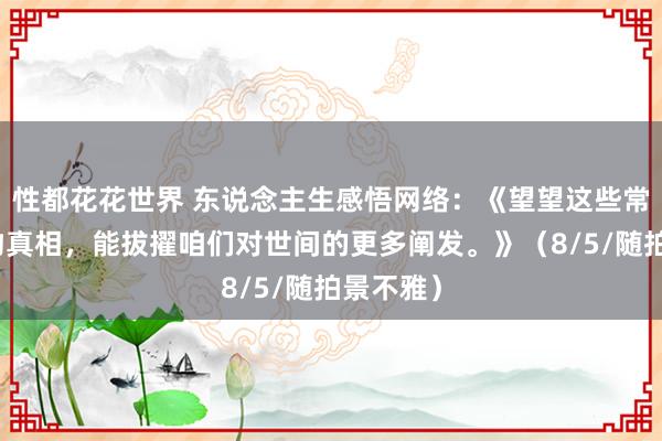 性都花花世界 东说念主生感悟网络：《望望这些常见的事物真相，能拔擢咱们对世间的更多阐发。》（8/5/随拍景不雅）