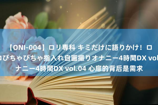 【ONI-004】ロリ専科 キミだけに語りかけ！ロリっ娘20人！オマ●コぴちゃぴちゃ指入れ自画撮りオナニー4時間DX vol.04 心扉的背后是需求