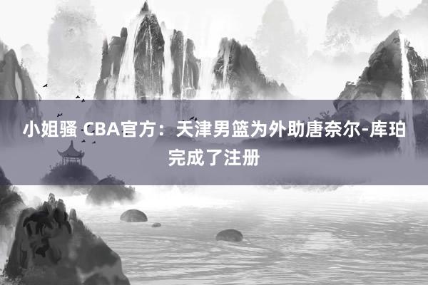 小姐骚 CBA官方：天津男篮为外助唐奈尔-库珀完成了注册